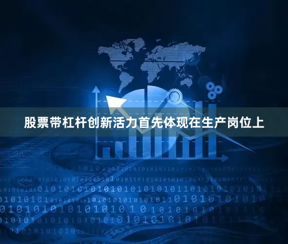股票带杠杆创新活力首先体现在生产岗位上
