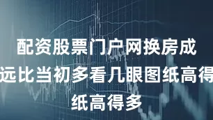 配资股票门户网换房成本远比当初多看几眼图纸高得多