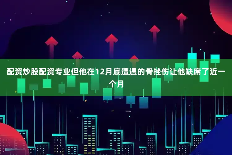 配资炒股配资专业但他在12月底遭遇的骨挫伤让他缺席了近一个月