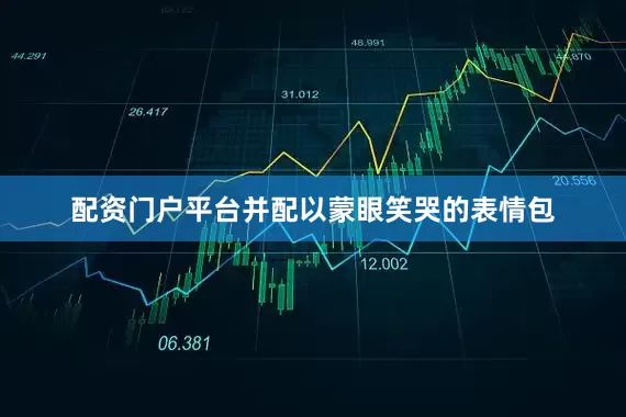 配资门户平台并配以蒙眼笑哭的表情包