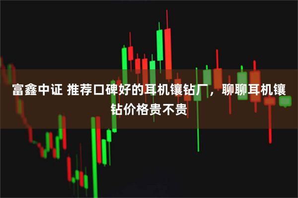 富鑫中证 推荐口碑好的耳机镶钻厂，聊聊耳机镶钻价格贵不贵