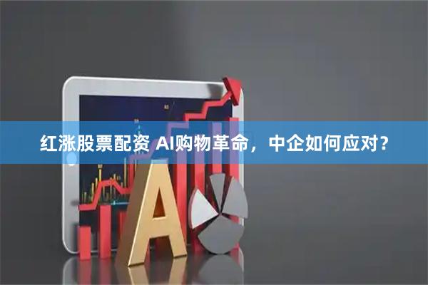 红涨股票配资 AI购物革命，中企如何应对？