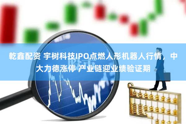 乾鑫配资 宇树科技IPO点燃人形机器人行情，中大力德涨停 产业链迎业绩验证期
