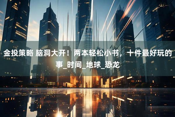 金投策略 脑洞大开！两本轻松小书，十件最好玩的事_时间_地球_恐龙