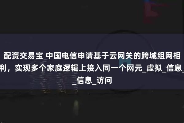 配资交易宝 中国电信申请基于云网关的跨域组网相关专利，实现多个家庭逻辑上接入同一个网元_虚拟_信息_访问