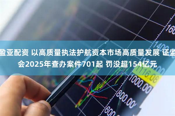盈亚配资 以高质量执法护航资本市场高质量发展 证监会2025年查办案件701起 罚没超154亿元