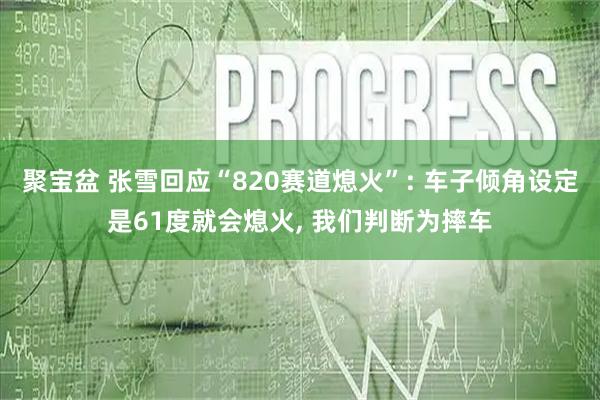 聚宝盆 张雪回应“820赛道熄火”: 车子倾角设定是61度就会熄火, 我们判断为摔车