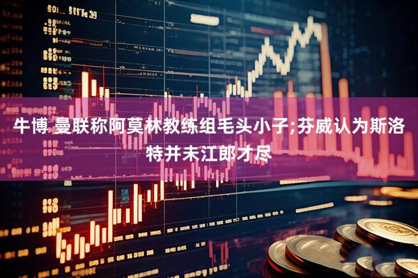 牛博 曼联称阿莫林教练组毛头小子;芬威认为斯洛特并未江郎才尽