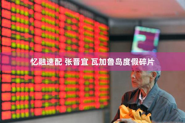 忆融速配 张晋宜 瓦加鲁岛度假碎片