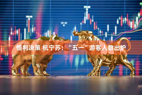 恒利决策 杭宁苏：“五一”游客人数出炉