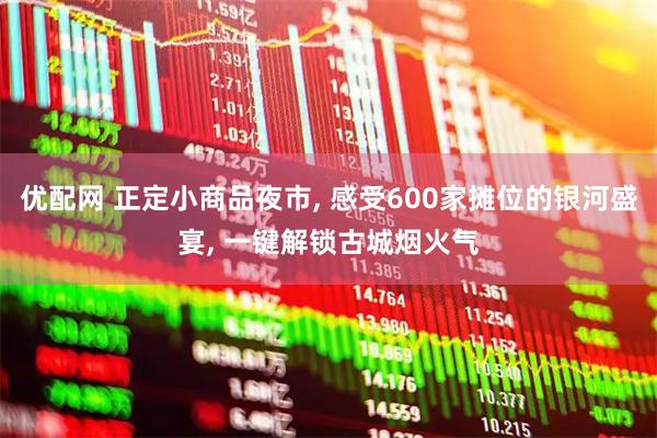 优配网 正定小商品夜市, 感受600家摊位的银河盛宴, 一键解锁古城烟火气