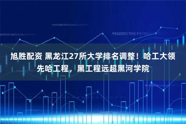 旭胜配资 黑龙江27所大学排名调整！哈工大领先哈工程，黑工程远超黑河学院