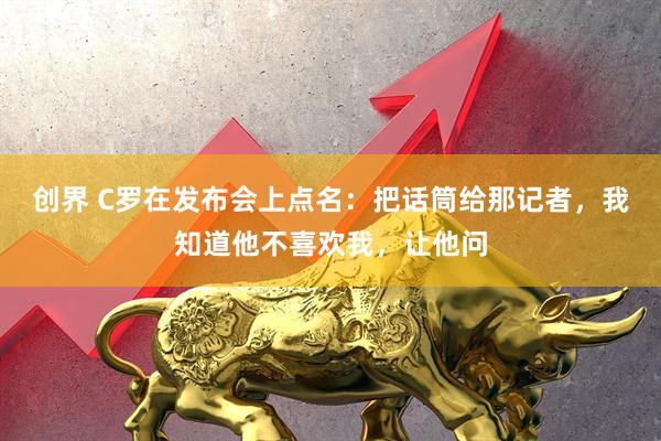 创界 C罗在发布会上点名：把话筒给那记者，我知道他不喜欢我，让他问