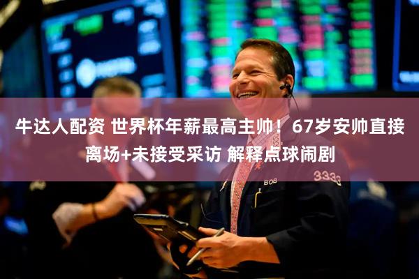 牛达人配资 世界杯年薪最高主帅！67岁安帅直接离场+未接受采访 解释点球闹剧