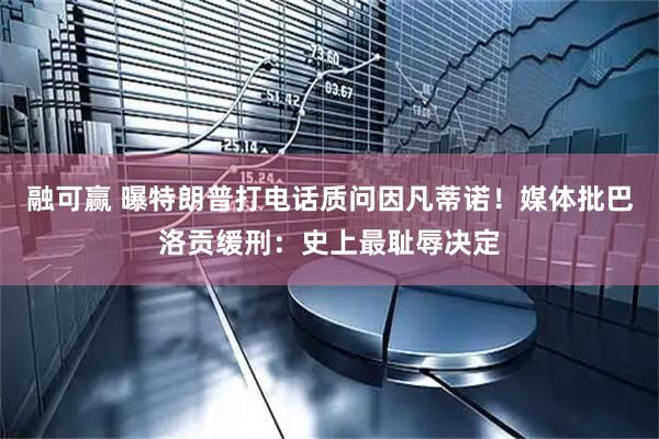 融可赢 曝特朗普打电话质问因凡蒂诺！媒体批巴洛贡缓刑：史上最耻辱决定