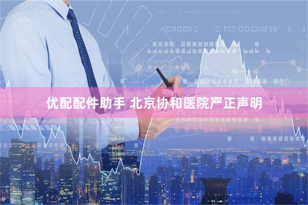 优配配件助手 北京协和医院严正声明