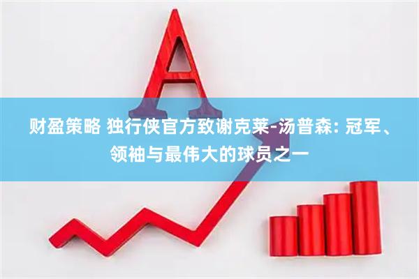 财盈策略 独行侠官方致谢克莱-汤普森: 冠军、领袖与最伟大的球员之一