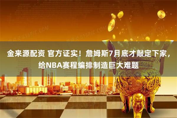 金来源配资 官方证实！詹姆斯7月底才敲定下家，给NBA赛程编排制造巨大难题