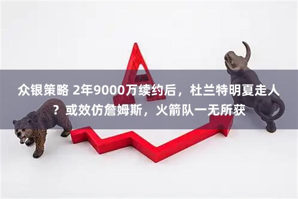 众银策略 2年9000万续约后，杜兰特明夏走人？或效仿詹姆斯，火箭队一无所获
