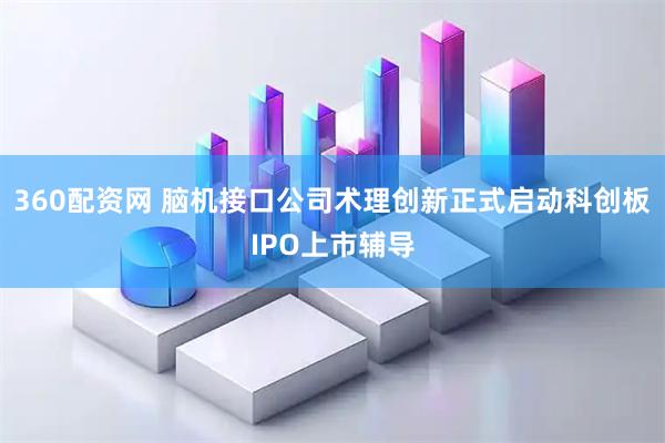 360配资网 脑机接口公司术理创新正式启动科创板IPO上市辅导