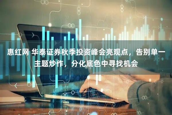 惠红网 华泰证券秋季投资峰会亮观点，告别单一主题炒作，分化底色中寻找机会
